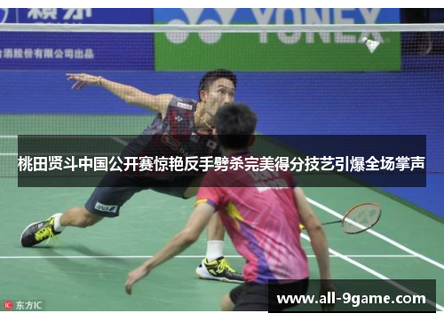 桃田贤斗中国公开赛惊艳反手劈杀完美得分技艺引爆全场掌声 桃田贤斗中国公开赛惊艳反手劈杀完美得分技艺引爆全场掌声