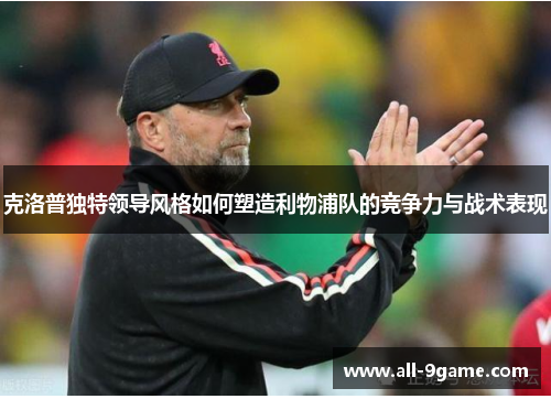 克洛普独特领导风格如何塑造利物浦队的竞争力与战术表现