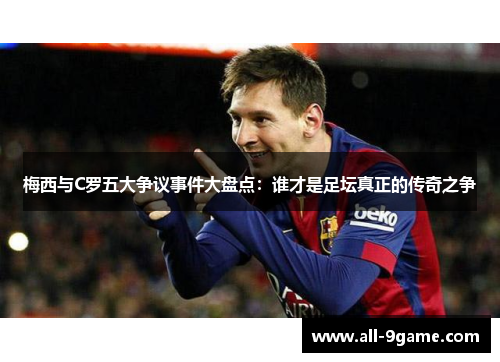梅西与C罗五大争议事件大盘点:谁才是足坛真正的传奇之争 梅西与C罗五大争议事件大盘点:谁才是足坛真正的传奇之争