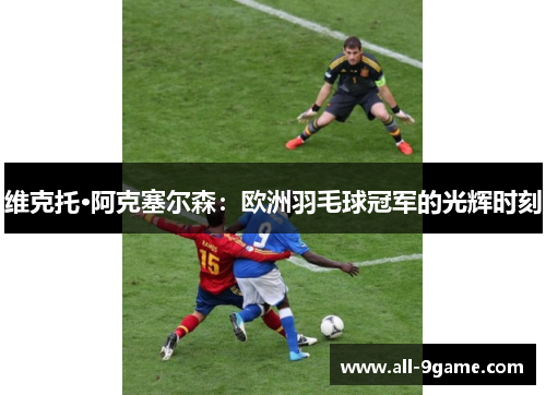 维克托·阿克塞尔森：欧洲羽毛球冠军的光辉时刻