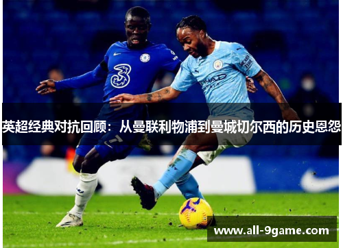 英超经典对抗回顾：从曼联利物浦到曼城切尔西的历史恩怨