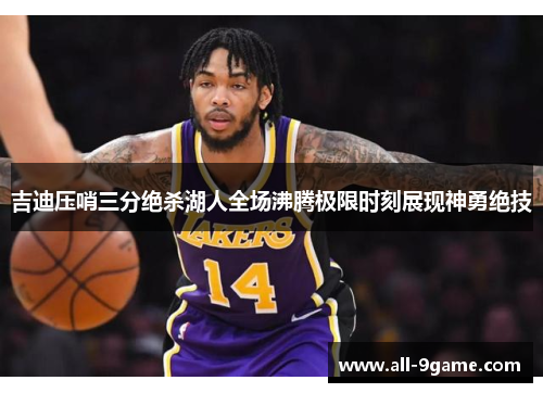 吉迪压哨三分绝杀湖人全场沸腾极限时刻展现神勇绝技 吉迪压哨三分绝杀湖人全场沸腾极限时刻展现神勇绝技
