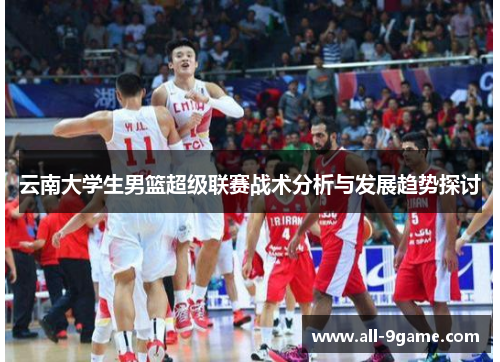云南大学生男篮超级联赛战术分析与发展趋势探讨 云南大学生男篮超级联赛战术分析与发展趋势探讨