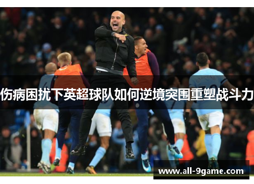 伤病困扰下英超球队如何逆境突围重塑战斗力