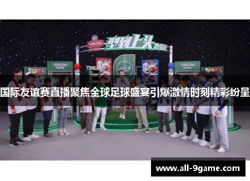 国际友谊赛直播聚焦全球足球盛宴引爆激情时刻精彩纷呈