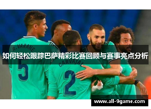 如何轻松跟踪巴萨精彩比赛回顾与赛事亮点分析
