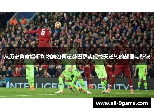 从历史角度解析利物浦如何逆袭巴萨实现惊天逆转的战略与秘诀