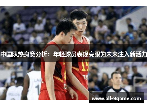 中国队热身赛分析：年轻球员表现亮眼为未来注入新活力