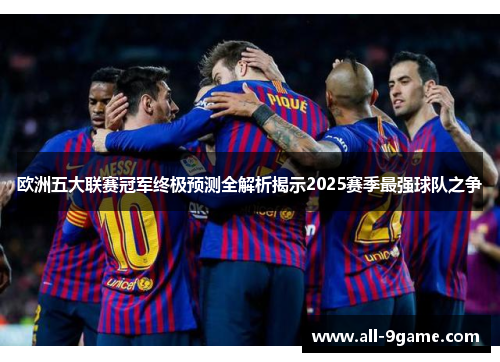 欧洲五大联赛冠军终极预测全解析揭示2025赛季最强球队之争 欧洲五大联赛冠军终极预测全解析揭示2025赛季最强球队之争