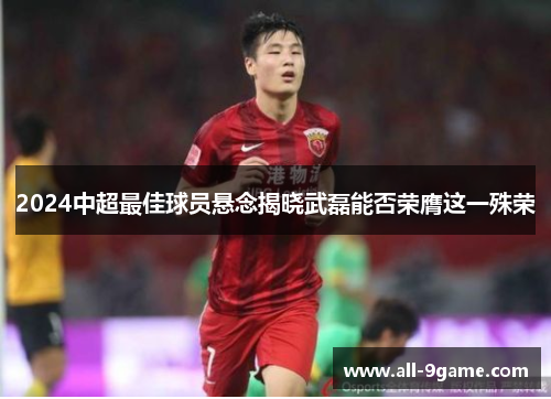 2024中超最佳球员悬念揭晓武磊能否荣膺这一殊荣 2024中超最佳球员悬念揭晓武磊能否荣膺这一殊荣