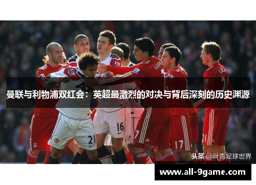 曼联与利物浦双红会：英超最激烈的对决与背后深刻的历史渊源