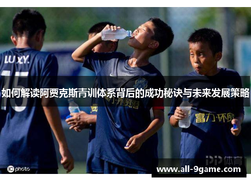 如何解读阿贾克斯青训体系背后的成功秘诀与未来发展策略