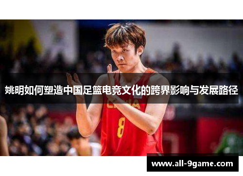 姚明如何塑造中国足篮电竞文化的跨界影响与发展路径 姚明如何塑造中国足篮电竞文化的跨界影响与发展路径