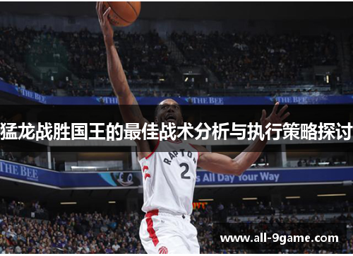 猛龙战胜国王的最佳战术分析与执行策略探讨