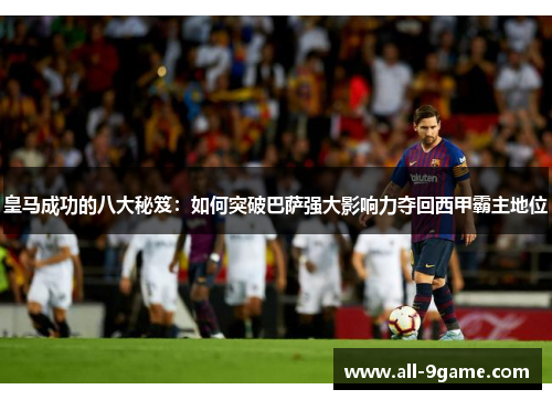皇马成功的八大秘笈：如何突破巴萨强大影响力夺回西甲霸主地位