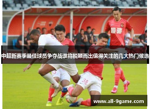 中超新赛季最佳球员争夺战谁将脱颖而出值得关注的几大热门候选