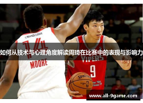 如何从技术与心理角度解读周琦在比赛中的表现与影响力