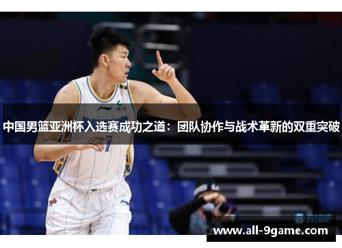 中国男篮亚洲杯入选赛成功之道：团队协作与战术革新的双重突破