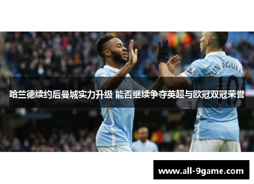 哈兰德续约后曼城实力升级 能否继续争夺英超与欧冠双冠荣誉 哈兰德续约后曼城实力升级 能否继续争夺英超与欧冠双冠荣誉
