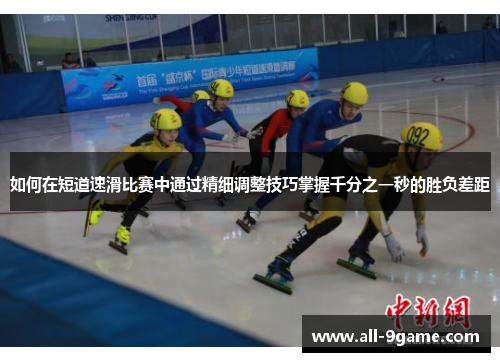 如何在短道速滑比赛中通过精细调整技巧掌握千分之一秒的胜负差距