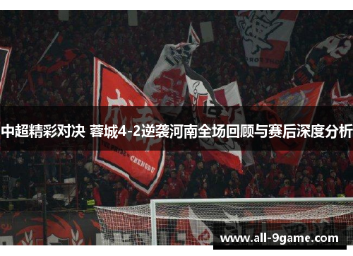 中超精彩对决 蓉城4-2逆袭河南全场回顾与赛后深度分析