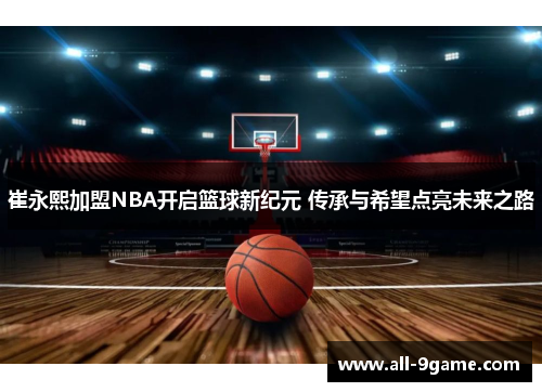崔永熙加盟NBA开启篮球新纪元 传承与希望点亮未来之路