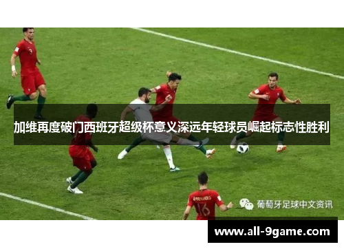 加维再度破门西班牙超级杯意义深远年轻球员崛起标志性胜利