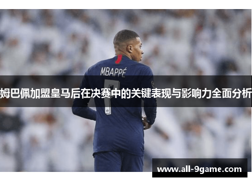 姆巴佩加盟皇马后在决赛中的关键表现与影响力全面分析