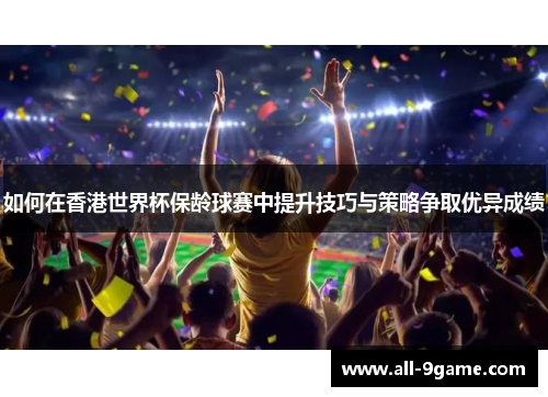 如何在香港世界杯保龄球赛中提升技巧与策略争取优异成绩