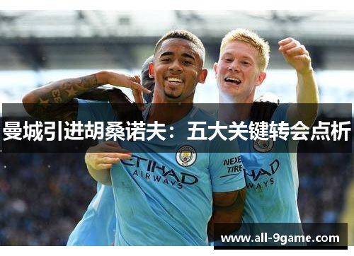 曼城引进胡桑诺夫：五大关键转会点析