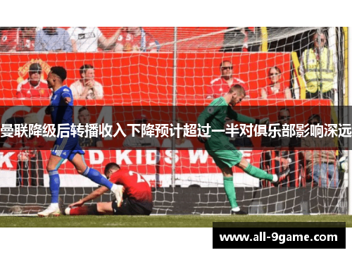 曼联降级后转播收入下降预计超过一半对俱乐部影响深远 曼联降级后转播收入下降预计超过一半对俱乐部影响深远