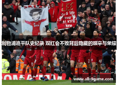 利物浦追平队史纪录 双红会不败背后隐藏的艰辛与荣耀