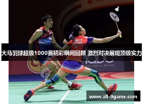 大马羽球超级1000赛精彩瞬间回顾 激烈对决展现顶级实力 大马羽球超级1000赛精彩瞬间回顾 激烈对决展现顶级实力