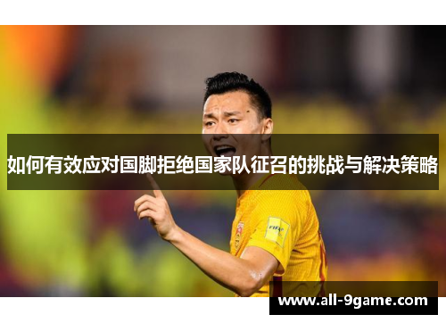 如何有效应对国脚拒绝国家队征召的挑战与解决策略