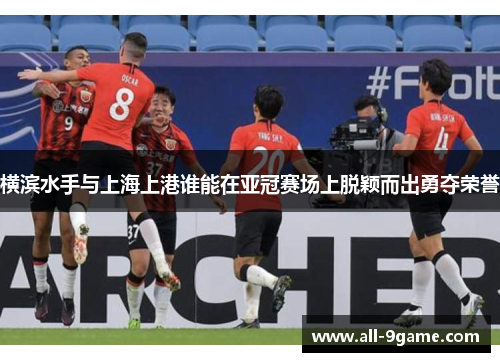 横滨水手与上海上港谁能在亚冠赛场上脱颖而出勇夺荣誉