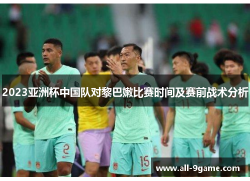 2023亚洲杯中国队对黎巴嫩比赛时间及赛前战术分析
