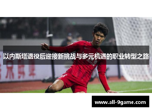 以内斯塔退役后迎接新挑战与多元机遇的职业转型之路 以内斯塔退役后迎接新挑战与多元机遇的职业转型之路