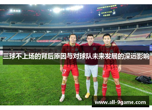 三球不上场的背后原因与对球队未来发展的深远影响