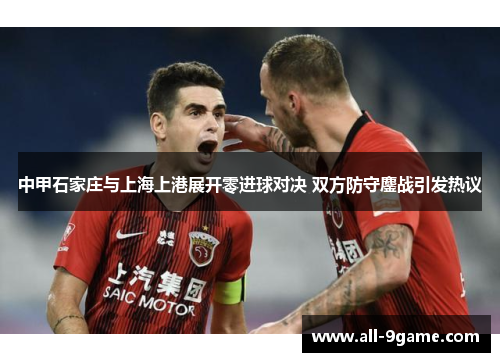 中甲石家庄与上海上港展开零进球对决 双方防守鏖战引发热议 中甲石家庄与上海上港展开零进球对决 双方防守鏖战引发热议