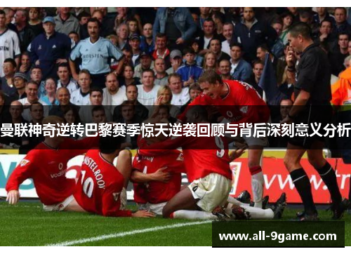 曼联神奇逆转巴黎赛季惊天逆袭回顾与背后深刻意义分析