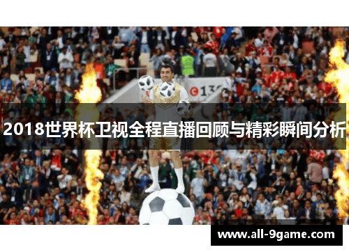 2018世界杯卫视全程直播回顾与精彩瞬间分析