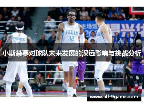 小斯禁赛对球队未来发展的深远影响与挑战分析