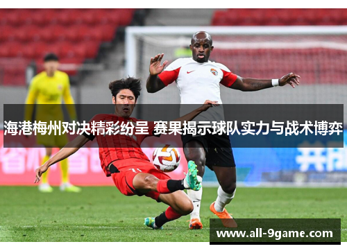 海港梅州对决精彩纷呈 赛果揭示球队实力与战术博弈