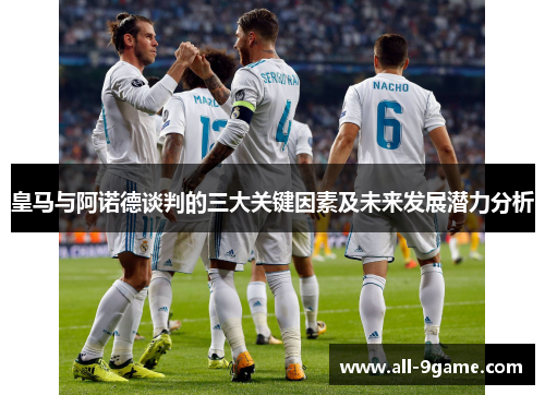 皇马与阿诺德谈判的三大关键因素及未来发展潜力分析