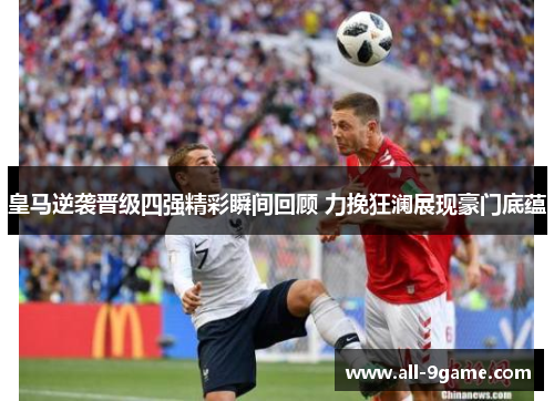 皇马逆袭晋级四强精彩瞬间回顾 力挽狂澜展现豪门底蕴