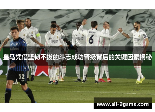 皇马凭借坚韧不拔的斗志成功晋级背后的关键因素揭秘