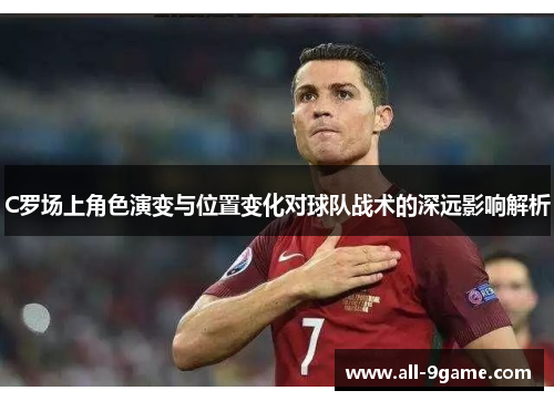 C罗场上角色演变与位置变化对球队战术的深远影响解析