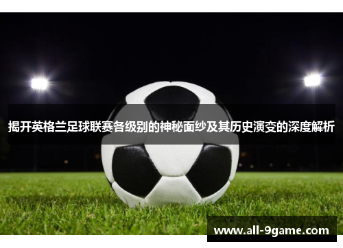 揭开英格兰足球联赛各级别的神秘面纱及其历史演变的深度解析