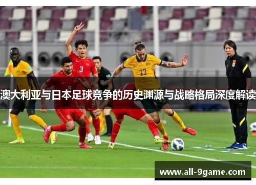 澳大利亚与日本足球竞争的历史渊源与战略格局深度解读