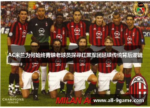 AC米兰为何始终青睐老球员探寻红黑军团延续传统背后逻辑 AC米兰为何始终青睐老球员探寻红黑军团延续传统背后逻辑